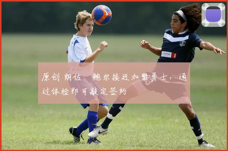 原创 朗佐・鲍尔接近加盟勇士，通过体检即可敲定签约