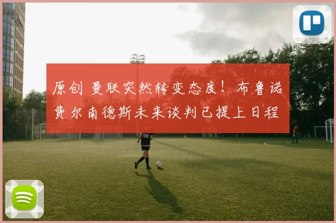 原创 曼联突然转变态度！布鲁诺・费尔南德斯未来谈判已提上日程