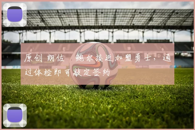 原创 朗佐・鲍尔接近加盟勇士，通过体检即可敲定签约