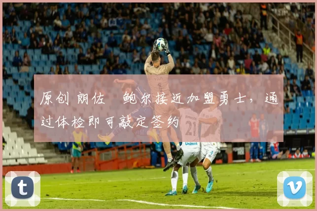 原创 朗佐・鲍尔接近加盟勇士，通过体检即可敲定签约