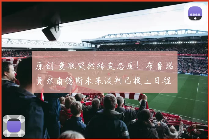 原创 曼联突然转变态度！布鲁诺・费尔南德斯未来谈判已提上日程