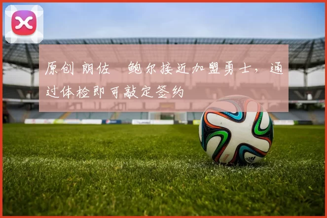 原创 朗佐・鲍尔接近加盟勇士，通过体检即可敲定签约