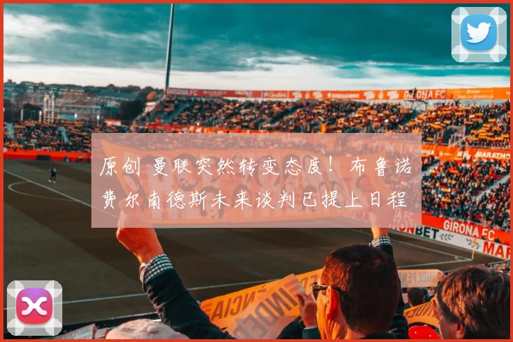 原创 曼联突然转变态度！布鲁诺・费尔南德斯未来谈判已提上日程