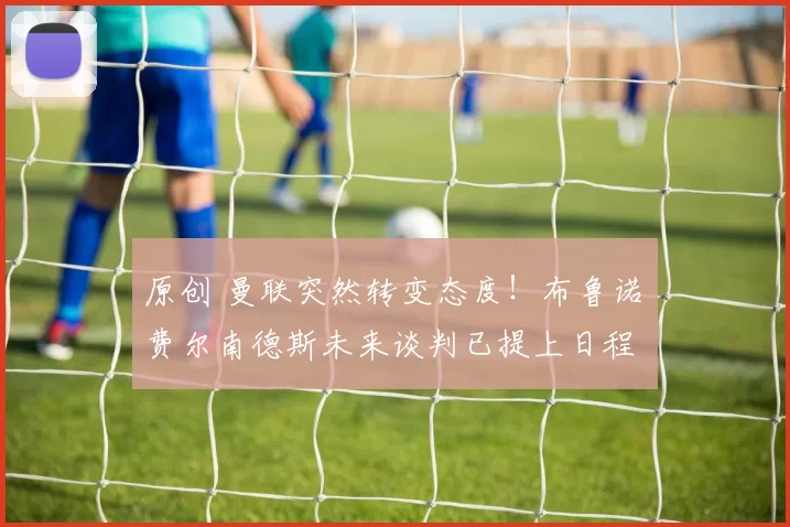 原创 曼联突然转变态度！布鲁诺・费尔南德斯未来谈判已提上日程