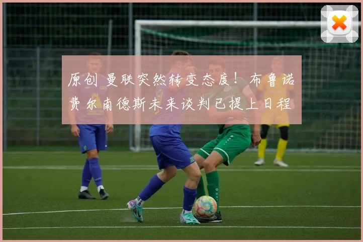 原创 曼联突然转变态度！布鲁诺・费尔南德斯未来谈判已提上日程