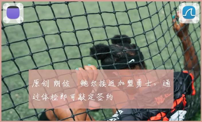 原创 朗佐・鲍尔接近加盟勇士，通过体检即可敲定签约