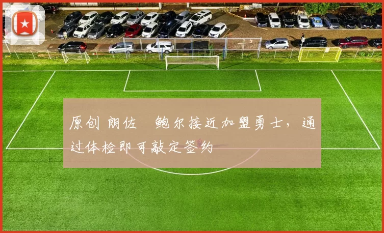 原创 朗佐・鲍尔接近加盟勇士，通过体检即可敲定签约