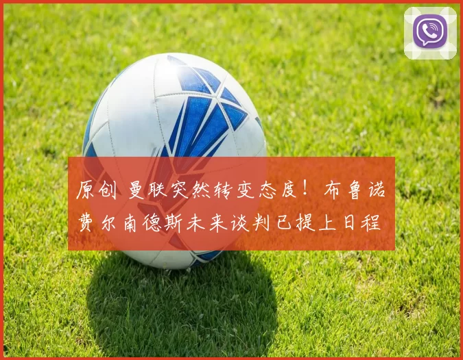 原创 曼联突然转变态度！布鲁诺・费尔南德斯未来谈判已提上日程