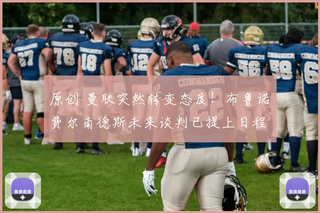 原创 曼联突然转变态度！布鲁诺・费尔南德斯未来谈判已提上日程