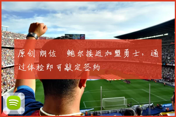 原创 朗佐・鲍尔接近加盟勇士，通过体检即可敲定签约