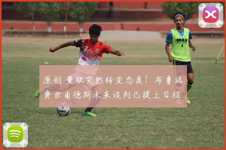 原创 曼联突然转变态度！布鲁诺・费尔南德斯未来谈判已提上日程