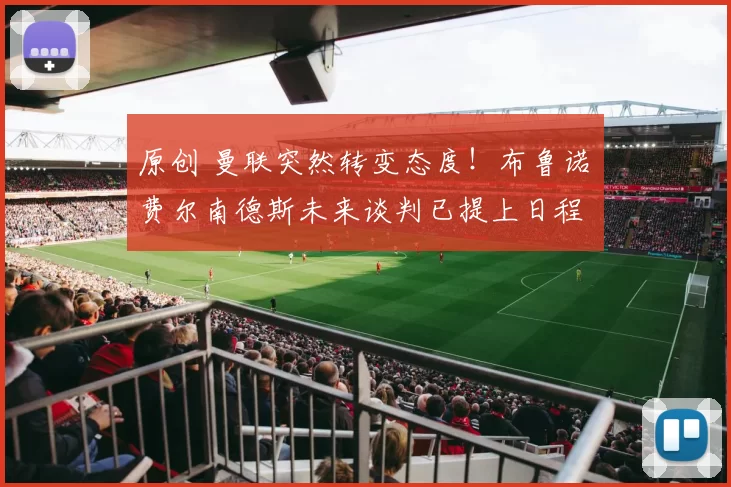 原创 曼联突然转变态度！布鲁诺・费尔南德斯未来谈判已提上日程