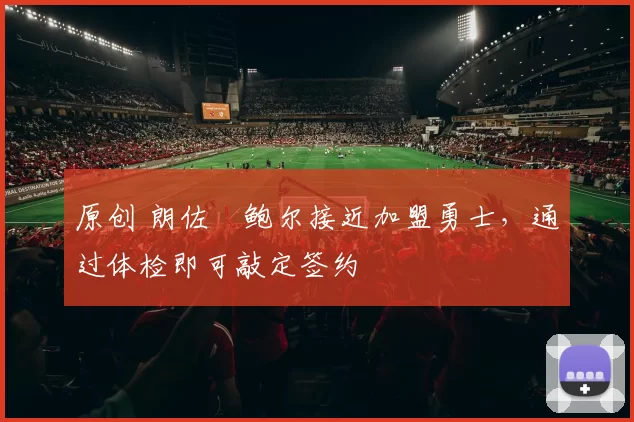 原创 朗佐・鲍尔接近加盟勇士，通过体检即可敲定签约