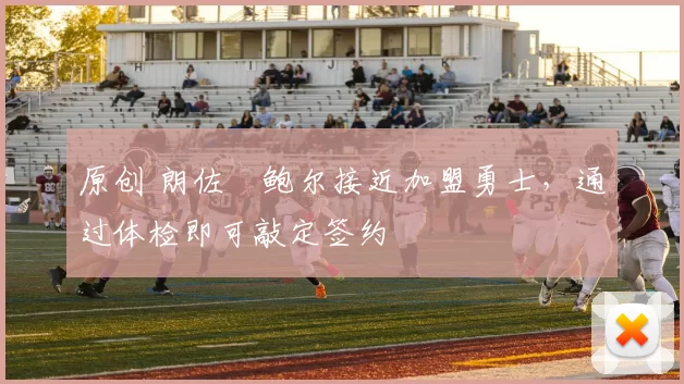 原创 朗佐・鲍尔接近加盟勇士，通过体检即可敲定签约