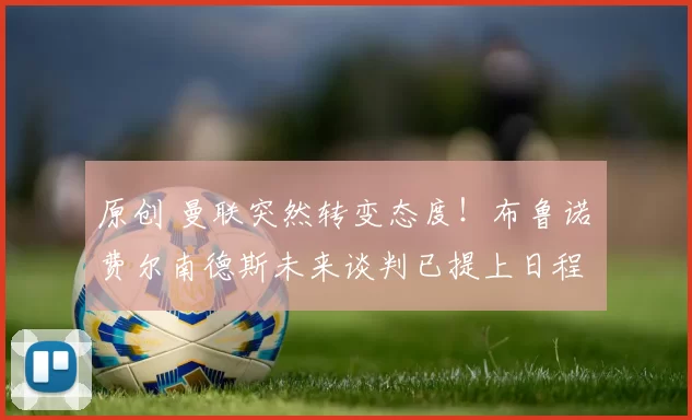 原创 曼联突然转变态度！布鲁诺・费尔南德斯未来谈判已提上日程