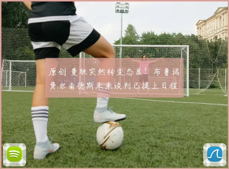 原创 曼联突然转变态度！布鲁诺・费尔南德斯未来谈判已提上日程