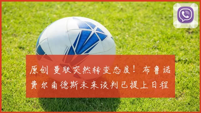 原创 曼联突然转变态度！布鲁诺・费尔南德斯未来谈判已提上日程