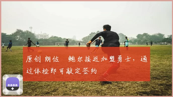 原创 朗佐・鲍尔接近加盟勇士，通过体检即可敲定签约