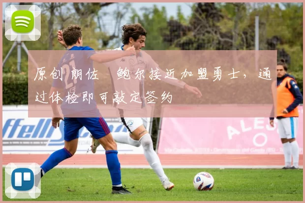 原创 朗佐・鲍尔接近加盟勇士，通过体检即可敲定签约