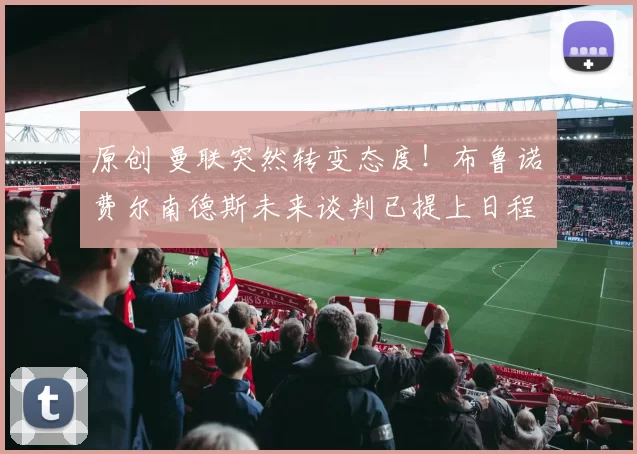 原创 曼联突然转变态度！布鲁诺・费尔南德斯未来谈判已提上日程