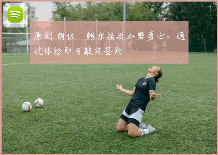 原创 朗佐・鲍尔接近加盟勇士，通过体检即可敲定签约
