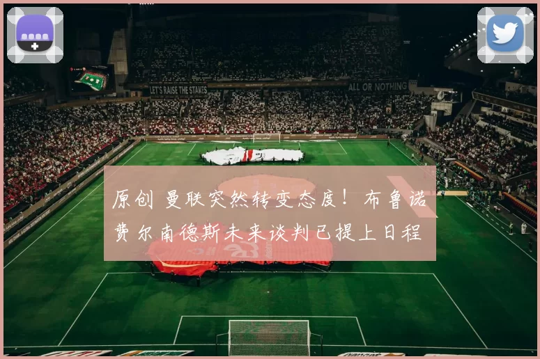 原创 曼联突然转变态度！布鲁诺・费尔南德斯未来谈判已提上日程