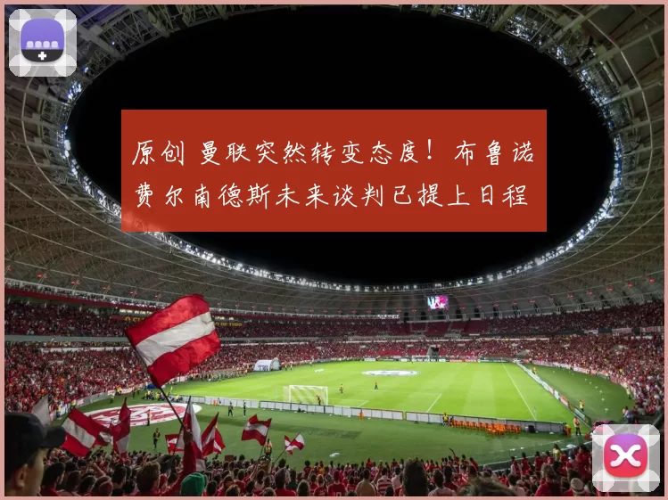 原创 曼联突然转变态度！布鲁诺・费尔南德斯未来谈判已提上日程