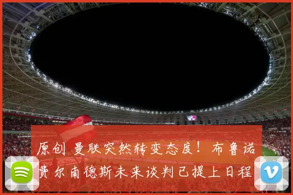 原创 曼联突然转变态度！布鲁诺・费尔南德斯未来谈判已提上日程