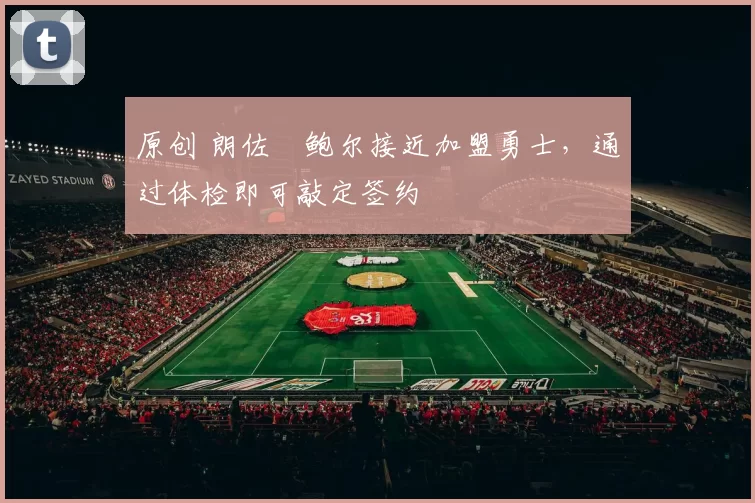 原创 朗佐・鲍尔接近加盟勇士，通过体检即可敲定签约