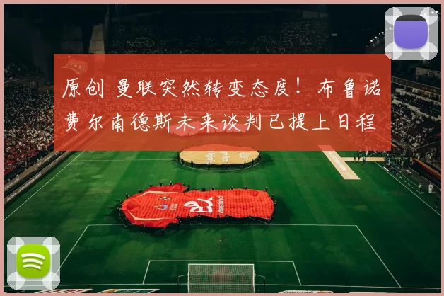 原创 曼联突然转变态度！布鲁诺・费尔南德斯未来谈判已提上日程