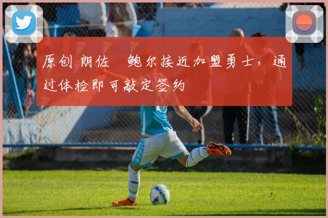 原创 朗佐・鲍尔接近加盟勇士，通过体检即可敲定签约