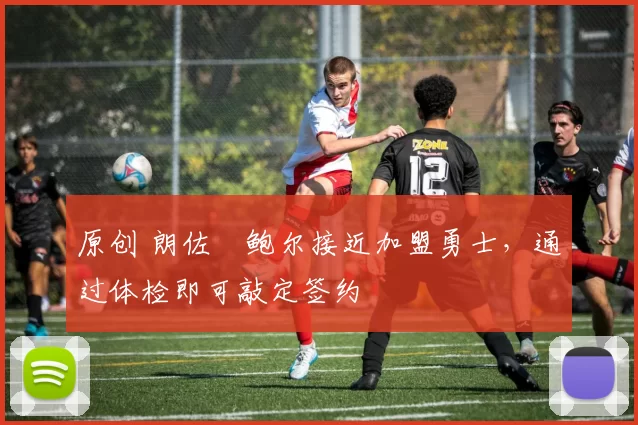 原创 朗佐・鲍尔接近加盟勇士，通过体检即可敲定签约