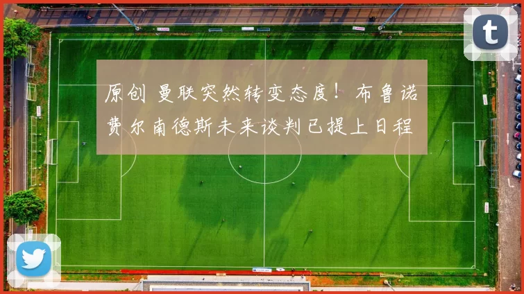 原创 曼联突然转变态度！布鲁诺・费尔南德斯未来谈判已提上日程