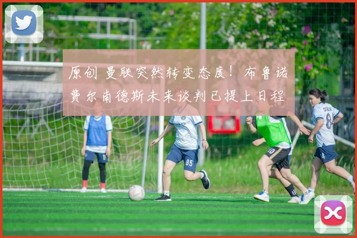 原创 曼联突然转变态度！布鲁诺・费尔南德斯未来谈判已提上日程