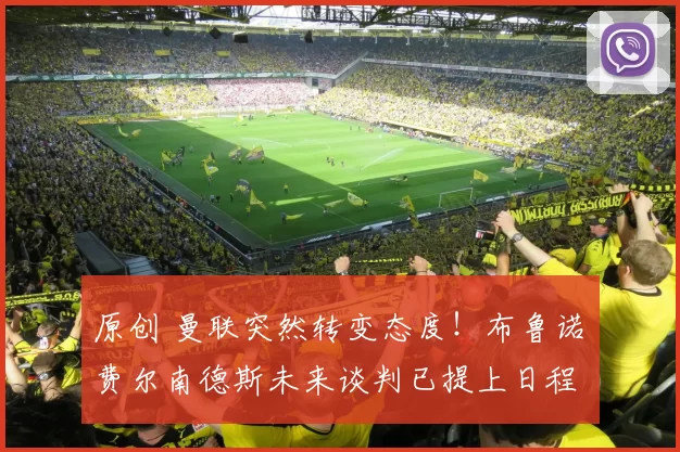 原创 曼联突然转变态度！布鲁诺・费尔南德斯未来谈判已提上日程