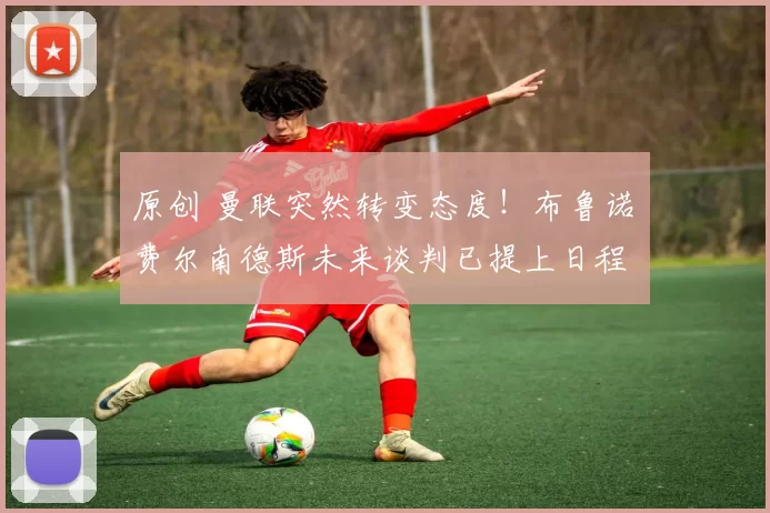 原创 曼联突然转变态度！布鲁诺・费尔南德斯未来谈判已提上日程