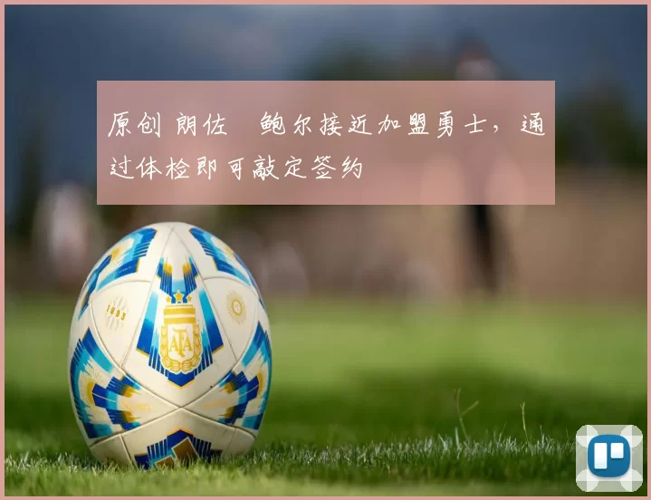 原创 朗佐・鲍尔接近加盟勇士，通过体检即可敲定签约