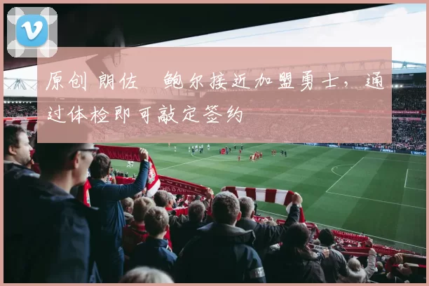 原创 朗佐・鲍尔接近加盟勇士，通过体检即可敲定签约