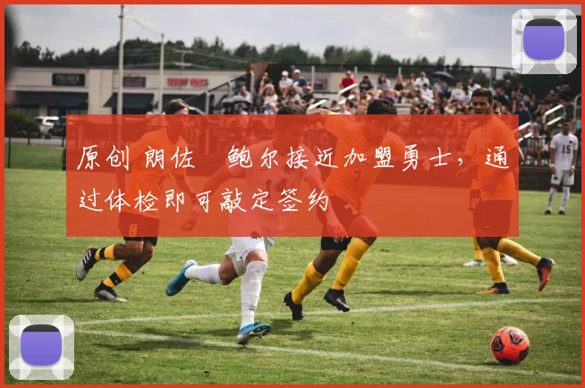 原创 朗佐・鲍尔接近加盟勇士，通过体检即可敲定签约