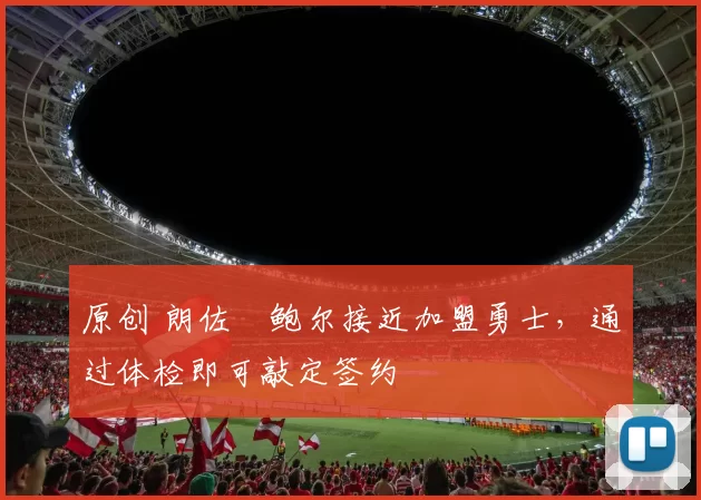 原创 朗佐・鲍尔接近加盟勇士，通过体检即可敲定签约