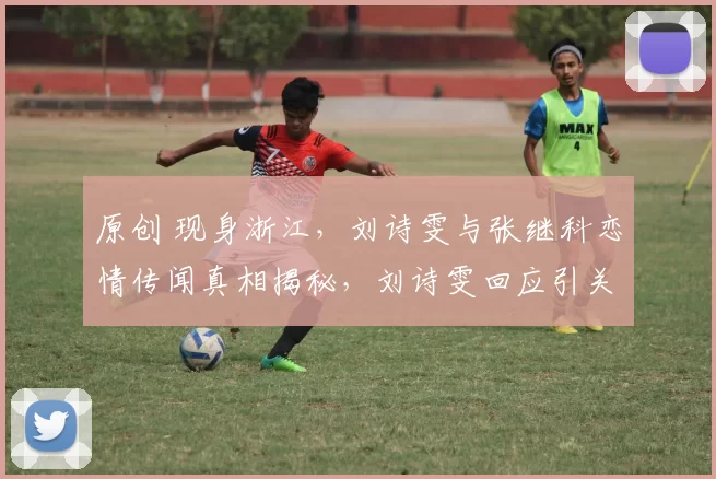 原创 现身浙江，刘诗雯与张继科恋情传闻真相揭秘，刘诗雯回应引关注