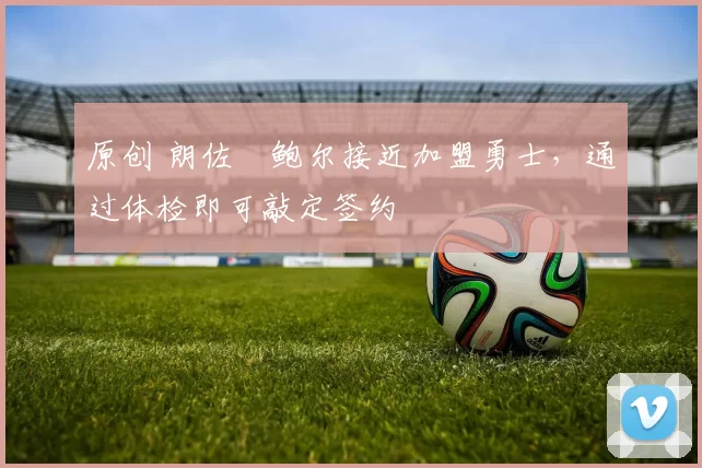 原创 朗佐・鲍尔接近加盟勇士，通过体检即可敲定签约