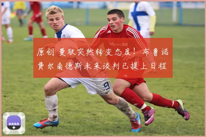 原创 曼联突然转变态度！布鲁诺・费尔南德斯未来谈判已提上日程