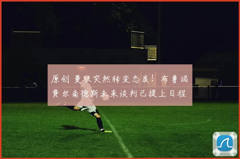 原创 曼联突然转变态度！布鲁诺・费尔南德斯未来谈判已提上日程