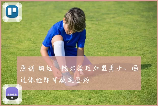 原创 朗佐・鲍尔接近加盟勇士，通过体检即可敲定签约