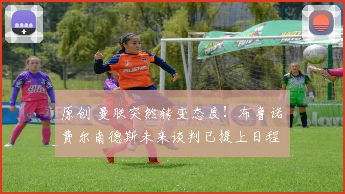 原创 曼联突然转变态度!布鲁诺・费尔南德斯未来谈判已提上日程