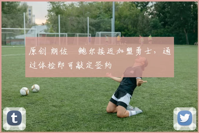 原创 朗佐・鲍尔接近加盟勇士，通过体检即可敲定签约