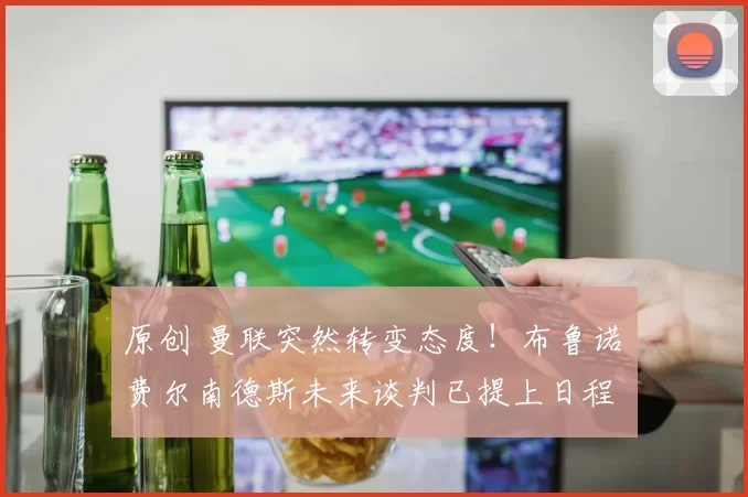 原创 曼联突然转变态度！布鲁诺・费尔南德斯未来谈判已提上日程