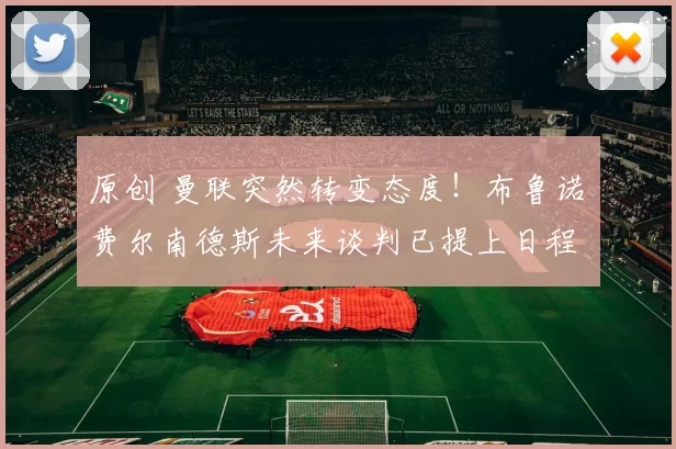 原创 曼联突然转变态度！布鲁诺・费尔南德斯未来谈判已提上日程