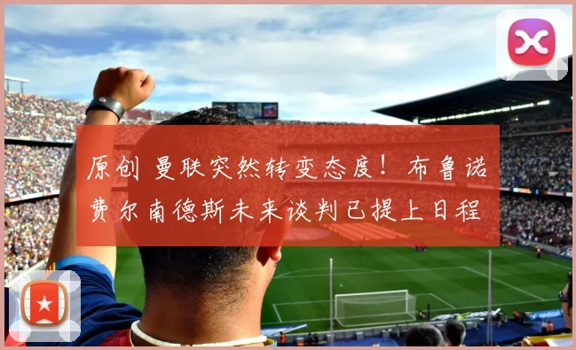 原创 曼联突然转变态度！布鲁诺・费尔南德斯未来谈判已提上日程